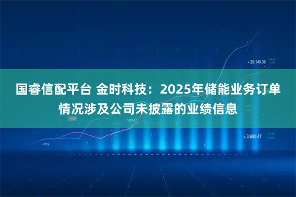 国睿信配平台 金时科技：2025年储能业务订单情况涉及公司未披露的业绩信息