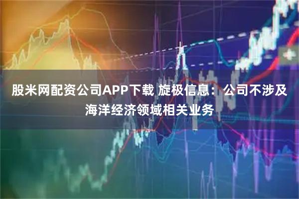 股米网配资公司APP下载 旋极信息：公司不涉及海洋经济领域相关业务