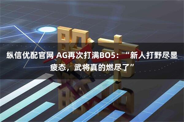 纵信优配官网 AG再次打满BO5：“新人打野尽显疲态，武将真的燃尽了”