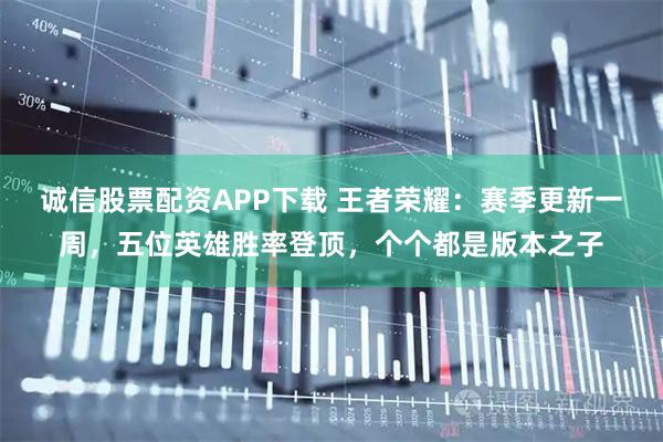 诚信股票配资APP下载 王者荣耀：赛季更新一周，五位英雄胜率登顶，个个都是版本之子