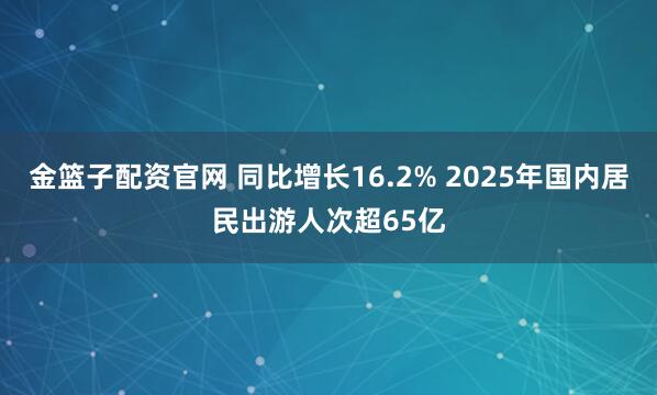 金篮子配资官网 同比增长16.2% 2025年国内居民出游人次超65亿