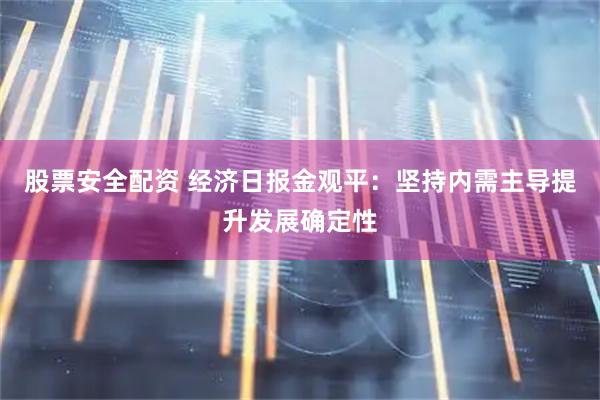 股票安全配资 经济日报金观平：坚持内需主导提升发展确定性