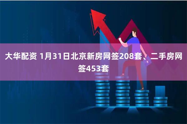 大华配资 1月31日北京新房网签208套、二手房网签453套