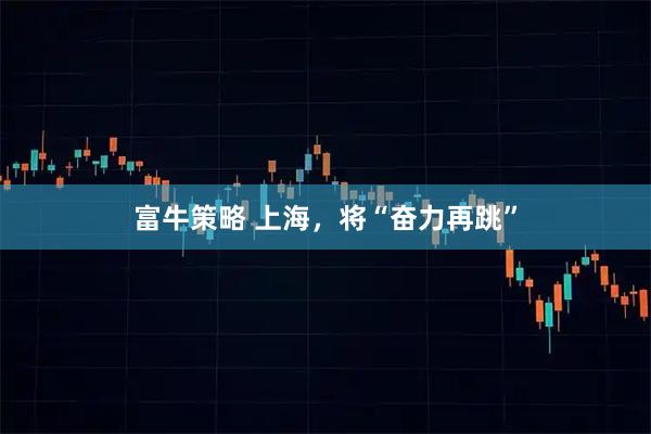 富牛策略 上海，将“奋力再跳”