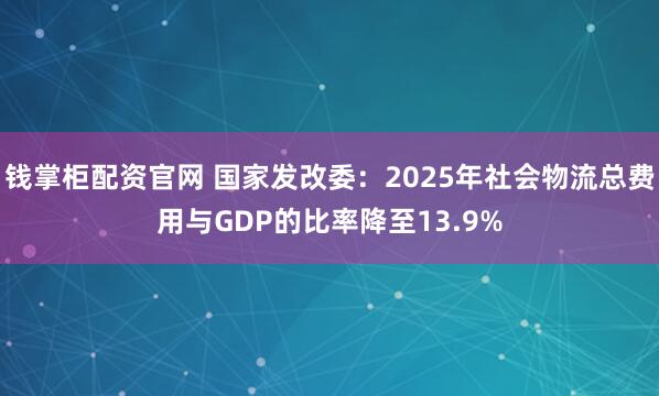 钱掌柜配资官网 国家发改委：2025年社会物流总费用与GDP的比率降至13.9%