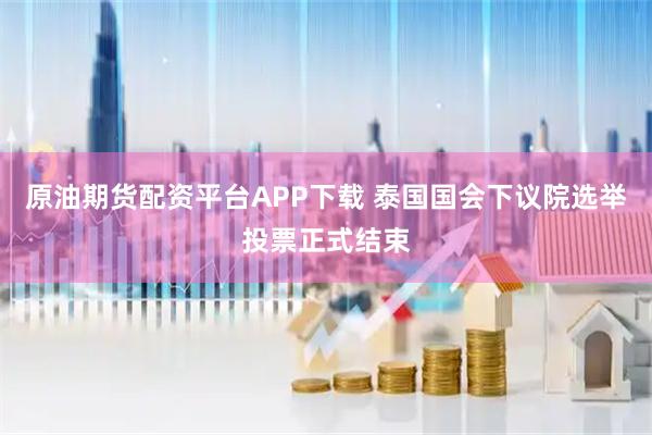 原油期货配资平台APP下载 泰国国会下议院选举投票正式结束