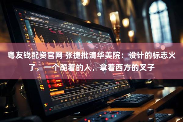 粤友钱配资官网 张捷批清华美院：设计的标志火了，一个跪着的人，拿着西方的叉子