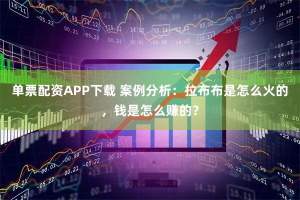 单票配资APP下载 案例分析：拉布布是怎么火的，钱是怎么赚的？