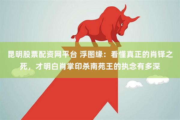 昆明股票配资网平台 浮图缘：看懂真正的肖铎之死，才明白肖掌印杀南苑王的执念有多深