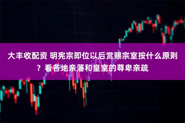 大丰收配资 明宪宗即位以后赏赐宗室按什么原则？看各地亲藩和皇室的尊卑亲疏