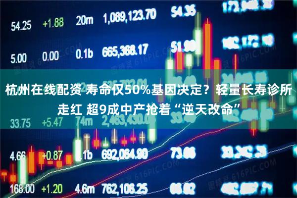 杭州在线配资 寿命仅50%基因决定？轻量长寿诊所走红 超9成中产抢着“逆天改命”