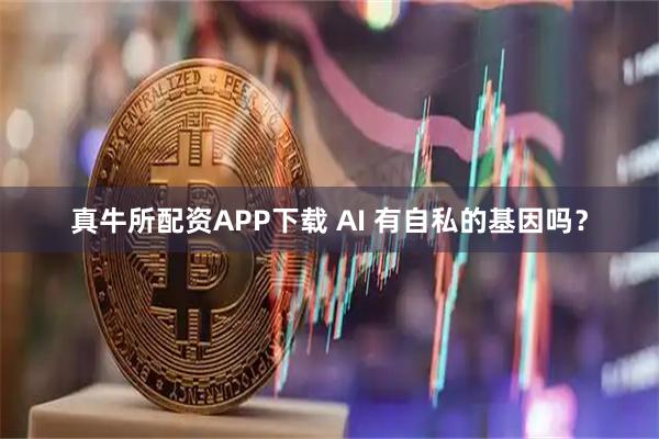 真牛所配资APP下载 AI 有自私的基因吗？