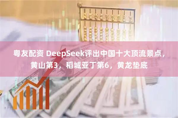 粤友配资 DeepSeek评出中国十大顶流景点，黄山第3，稻城亚丁第6，黄龙垫底