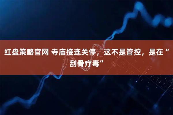 红盘策略官网 寺庙接连关停，这不是管控，是在“刮骨疗毒”