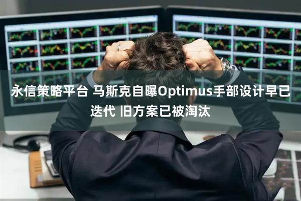 永信策略平台 马斯克自曝Optimus手部设计早已迭代 旧方案已被淘汰