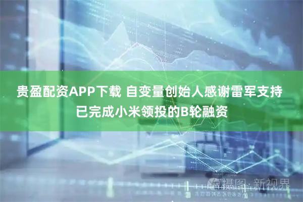 贵盈配资APP下载 自变量创始人感谢雷军支持 已完成小米领投的B轮融资