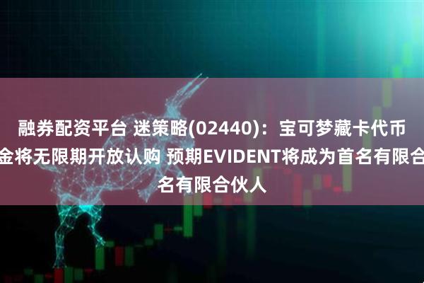 融券配资平台 迷策略(02440):宝可梦藏卡代币化基金将无限期开放认购 预期EVIDENT将成为首名有限合伙人