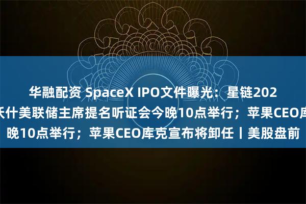 华融配资 SpaceX IPO文件曝光:星链2025年运营利润44亿美元;沃什美联储主席提名听证会今晚10点举行;苹果CEO库克宣布将卸任丨美股盘前
