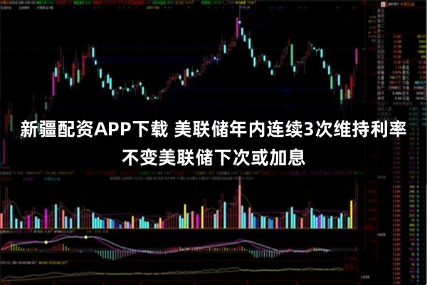 新疆配资APP下载 美联储年内连续3次维持利率不变美联储下次或加息