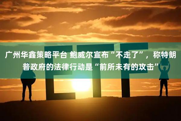 广州华鑫策略平台 鲍威尔宣布“不走了”，称特朗普政府的法律行动是“前所未有的攻击”