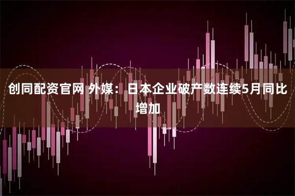 创同配资官网 外媒：日本企业破产数连续5月同比增加