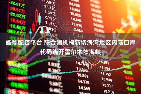 皓鼎配资平台 联合国机构新增海湾地区内陆口岸代码绕开霍尔木兹海峡
