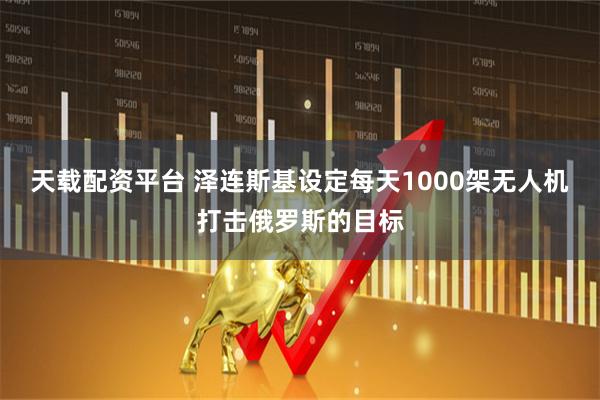 天载配资平台 泽连斯基设定每天1000架无人机打击俄罗斯的目标