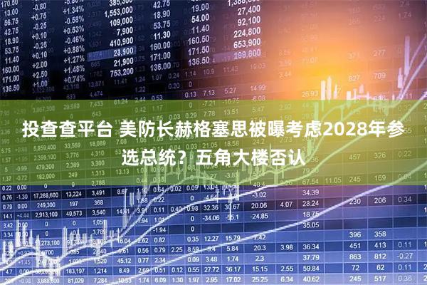 投查查平台 美防长赫格塞思被曝考虑2028年参选总统？五角大楼否认
