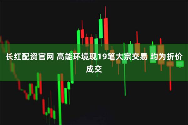 长红配资官网 高能环境现19笔大宗交易 均为折价成交