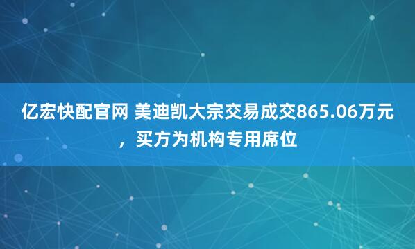 亿宏快配官网 美迪凯大宗交易成交865.06万元，买方为机构专用席位