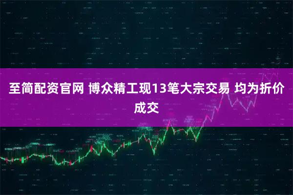 至简配资官网 博众精工现13笔大宗交易 均为折价成交
