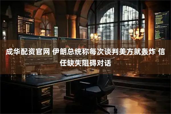 成华配资官网 伊朗总统称每次谈判美方就轰炸 信任缺失阻碍对话