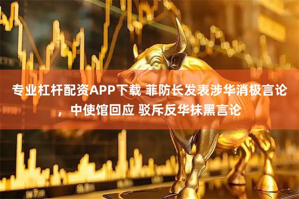 专业杠杆配资APP下载 菲防长发表涉华消极言论，中使馆回应 驳斥反华抹黑言论
