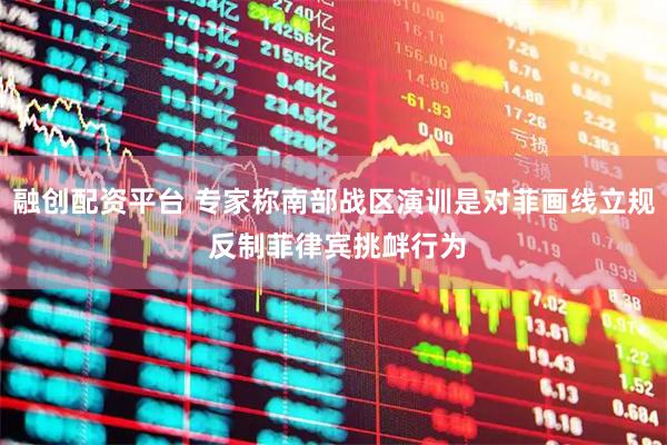 融创配资平台 专家称南部战区演训是对菲画线立规 反制菲律宾挑衅行为